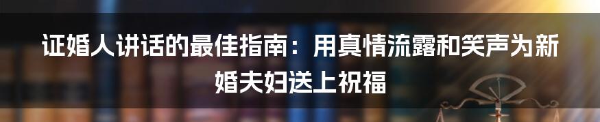 证婚人讲话的最佳指南：用真情流露和笑声为新婚夫妇送上祝福