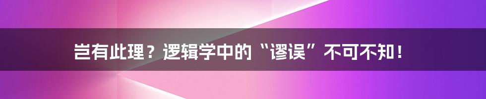 岂有此理？逻辑学中的“谬误”不可不知！