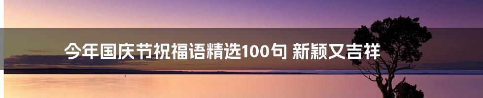 今年国庆节祝福语精选100句 新颖又吉祥