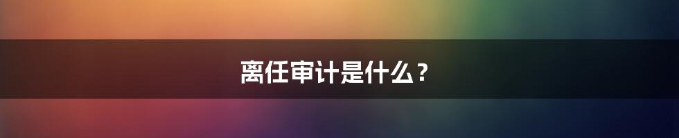 离任审计是什么？