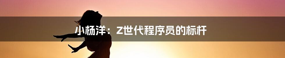 小杨洋：Z世代程序员的标杆