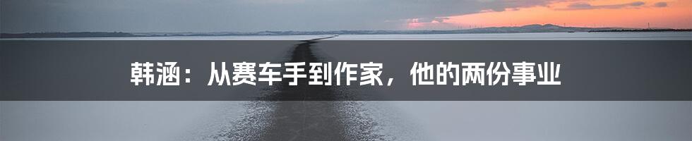 韩涵：从赛车手到作家，他的两份事业