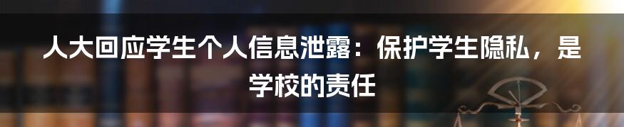 人大回应学生个人信息泄露：保护学生隐私，是学校的责任