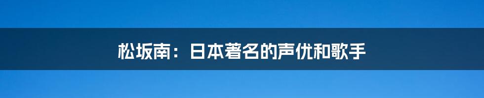 松坂南：日本著名的声优和歌手