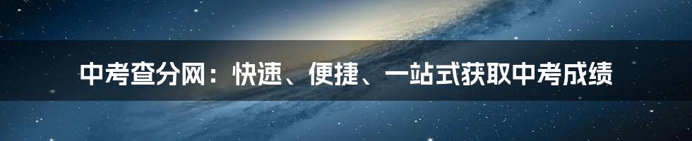 中考查分网：快速、便捷、一站式获取中考成绩