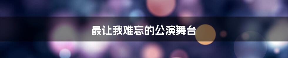 最让我难忘的公演舞台