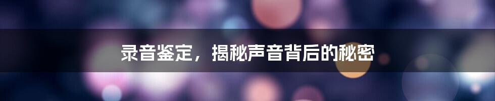 录音鉴定，揭秘声音背后的秘密