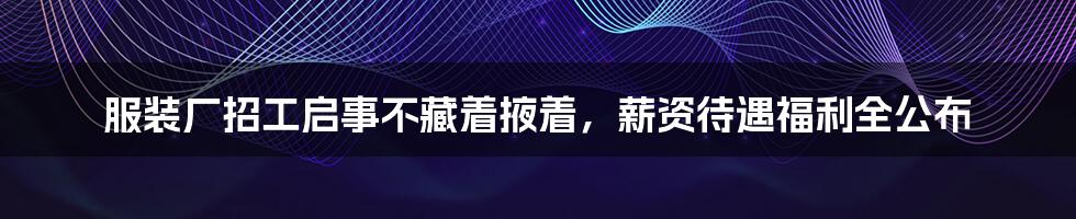 服装厂招工启事不藏着掖着，薪资待遇福利全公布