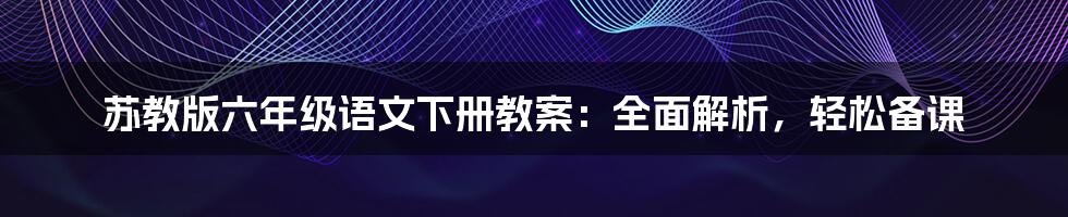 苏教版六年级语文下册教案：全面解析，轻松备课