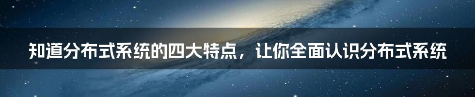 知道分布式系统的四大特点，让你全面认识分布式系统