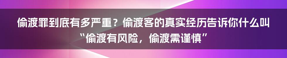 偷渡罪到底有多严重？偷渡客的真实经历告诉你什么叫“偷渡有风险，偷渡需谨慎”