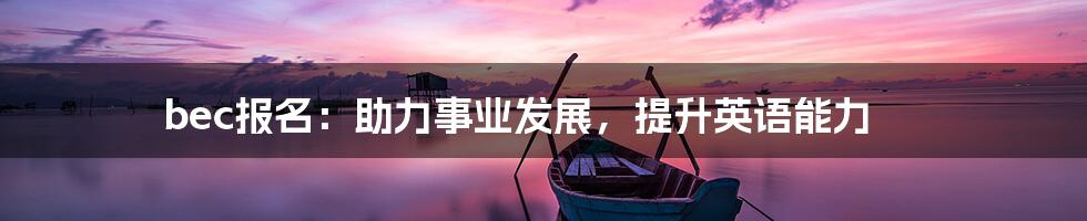 bec报名：助力事业发展，提升英语能力