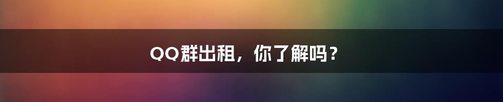 QQ群出租，你了解吗？