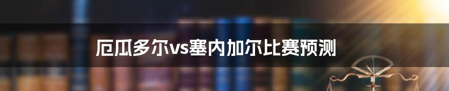 厄瓜多尔vs塞内加尔比赛预测