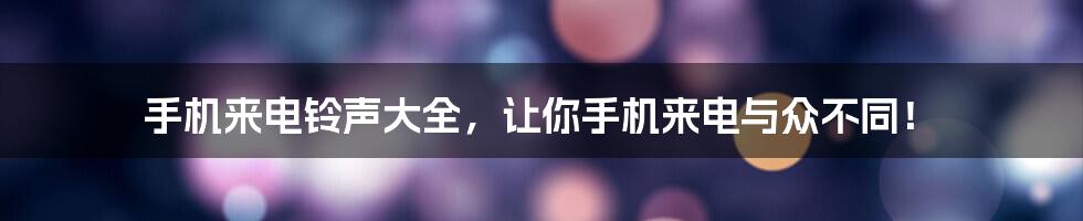 手机来电铃声大全，让你手机来电与众不同！