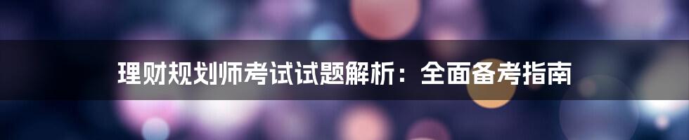 理财规划师考试试题解析：全面备考指南