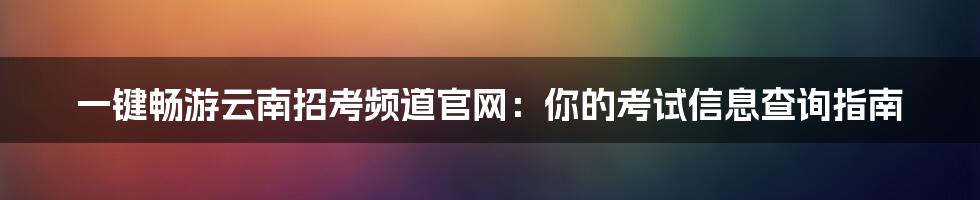 一键畅游云南招考频道官网：你的考试信息查询指南