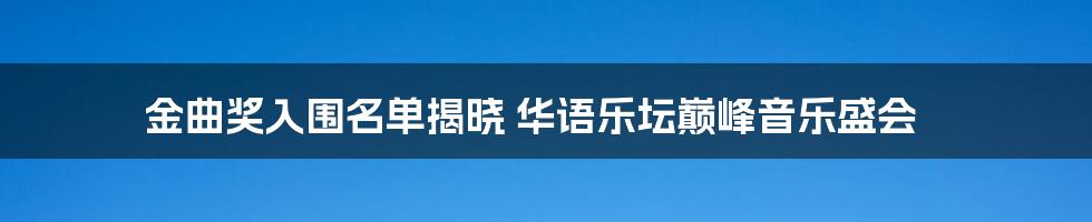 金曲奖入围名单揭晓 华语乐坛巅峰音乐盛会