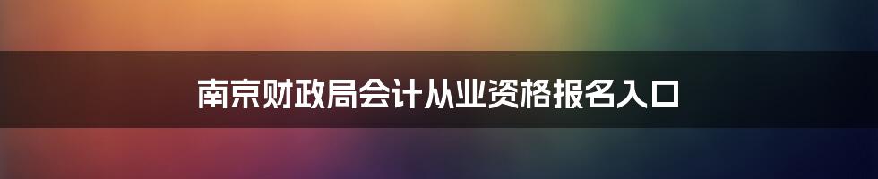 南京财政局会计从业资格报名入口