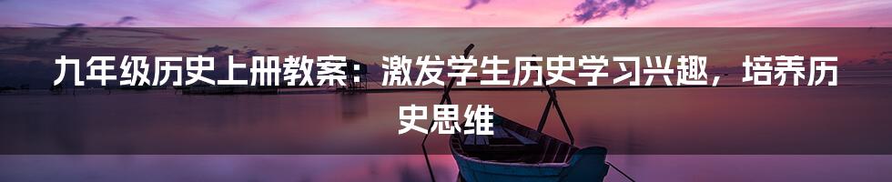 九年级历史上册教案：激发学生历史学习兴趣，培养历史思维