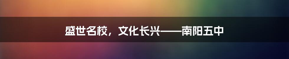 盛世名校，文化长兴——南阳五中