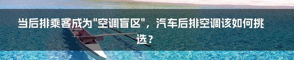 当后排乘客成为"空调盲区"，汽车后排空调该如何挑选？