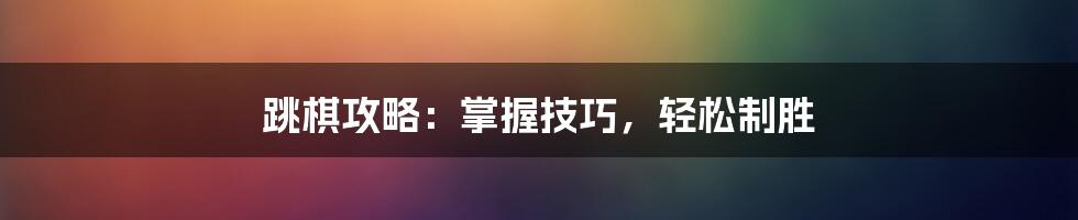 跳棋攻略：掌握技巧，轻松制胜