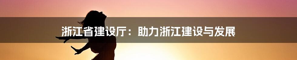 浙江省建设厅：助力浙江建设与发展