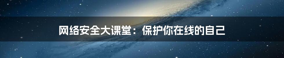 网络安全大课堂：保护你在线的自己