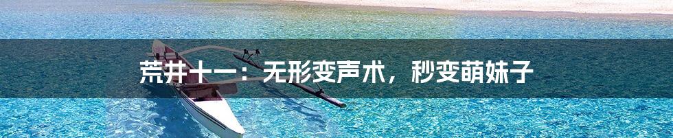 荒井十一：无形变声术，秒变萌妹子