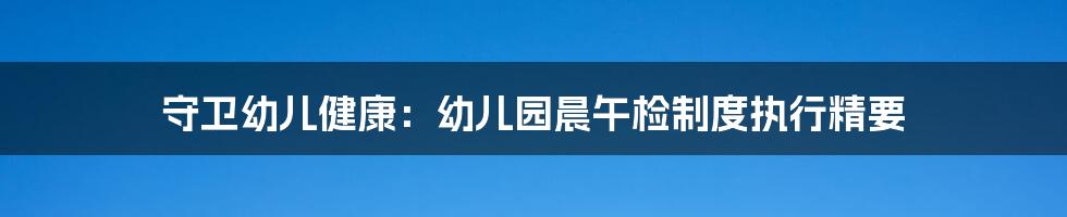 守卫幼儿健康：幼儿园晨午检制度执行精要