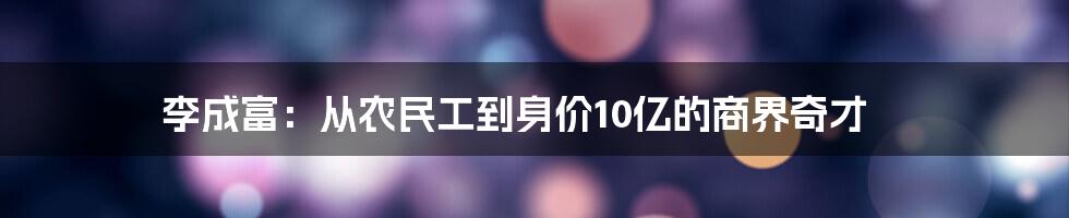 李成富：从农民工到身价10亿的商界奇才