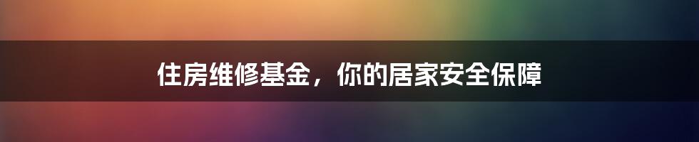 住房维修基金，你的居家安全保障