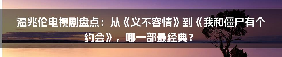 温兆伦电视剧盘点：从《义不容情》到《我和僵尸有个约会》，哪一部最经典？