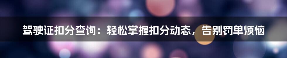 驾驶证扣分查询：轻松掌握扣分动态，告别罚单烦恼