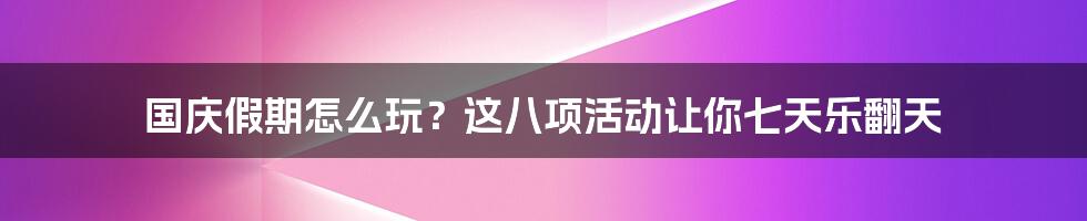 国庆假期怎么玩？这八项活动让你七天乐翻天