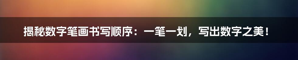 揭秘数字笔画书写顺序：一笔一划，写出数字之美！