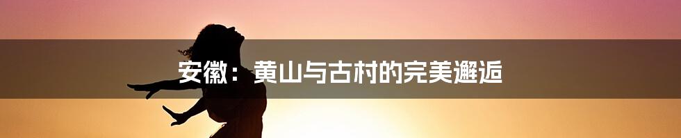 安徽：黄山与古村的完美邂逅