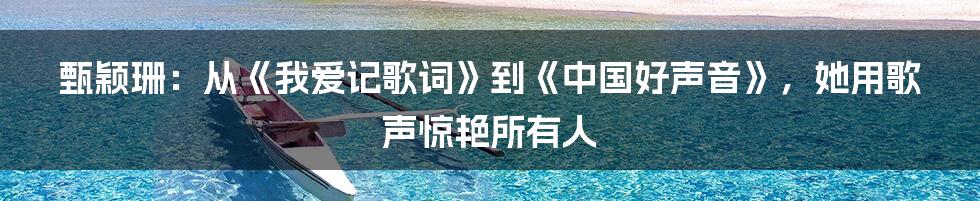 甄颖珊：从《我爱记歌词》到《中国好声音》，她用歌声惊艳所有人