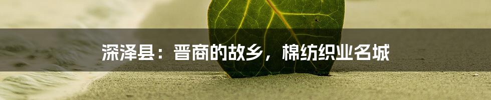 深泽县：晋商的故乡，棉纺织业名城