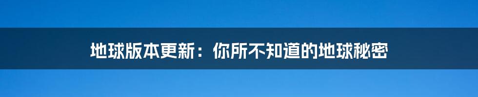 地球版本更新：你所不知道的地球秘密