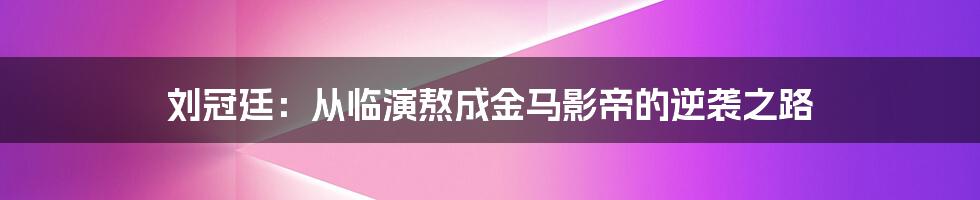 刘冠廷：从临演熬成金马影帝的逆袭之路