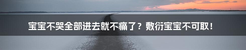 宝宝不哭全部进去就不痛了？敷衍宝宝不可取！