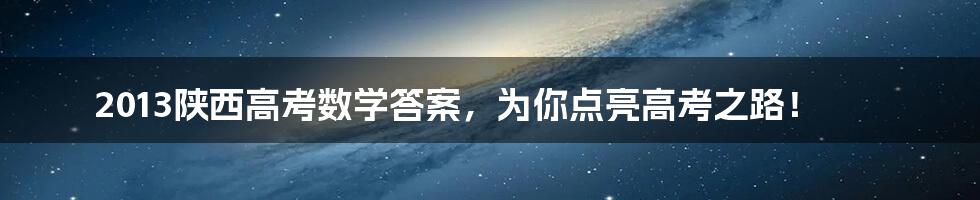 2013陕西高考数学答案，为你点亮高考之路！