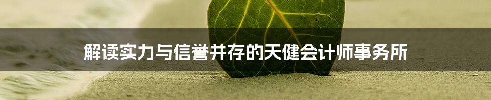 解读实力与信誉并存的天健会计师事务所