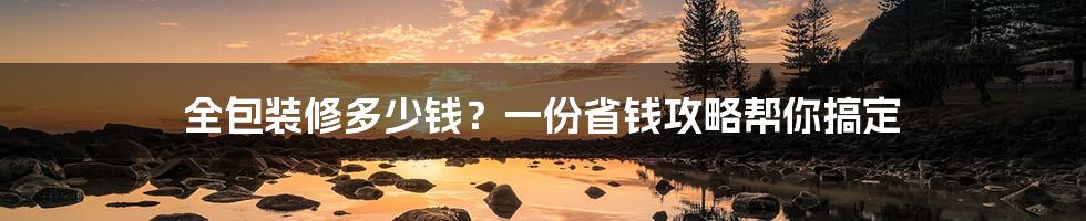 全包装修多少钱？一份省钱攻略帮你搞定