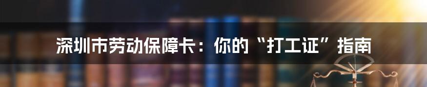 深圳市劳动保障卡：你的“打工证”指南