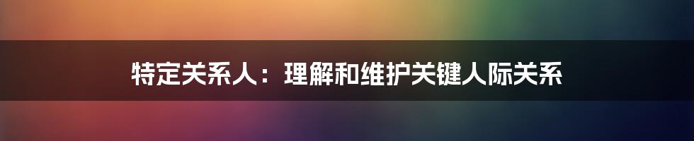 特定关系人：理解和维护关键人际关系