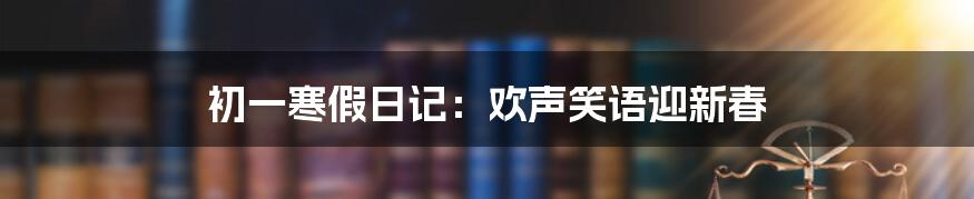 初一寒假日记：欢声笑语迎新春