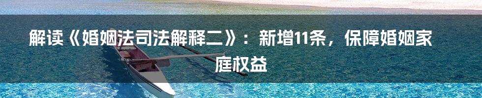 解读《婚姻法司法解释二》：新增11条，保障婚姻家庭权益